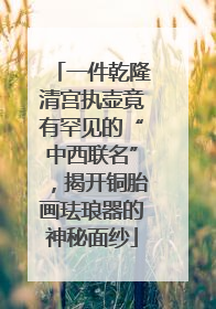 一件乾隆清宫执壶竟有罕见的“中西联名”，揭开铜胎画珐琅器的神秘面纱