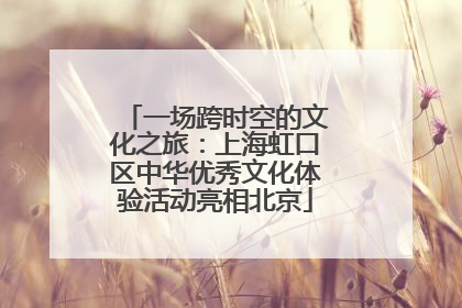 一场跨时空的文化之旅：上海虹口区中华优秀文化体验活动亮相北京