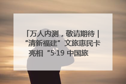 万人内测，敬请期待｜“清新福建”文旅惠民卡亮相“5·19 中国旅游日”福建分会场