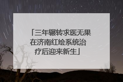 三年辗转求医无果 在济南红绘系统治疗后迎来新生