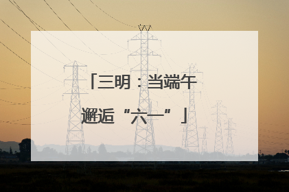 三明：当端午邂逅“六一”