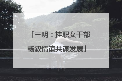 三明：挂职女干部畅叙情谊共谋发展