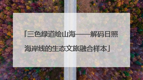 三色绿道绘山海——解码日照海岸线的生态文旅融合样本