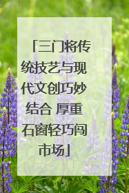 三门将传统技艺与现代文创巧妙结合 厚重石窗轻巧闯市场