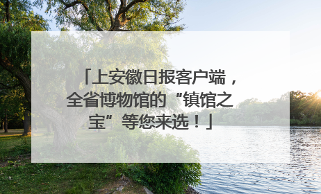 上安徽日报客户端，全省博物馆的“镇馆之宝”等您来选！