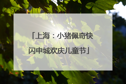上海：小猪佩奇快闪申城欢庆儿童节