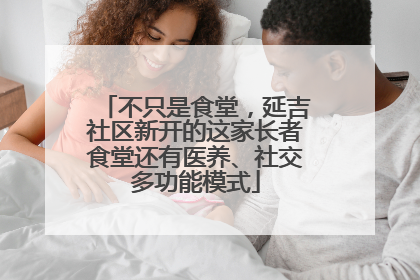 不只是食堂，延吉社区新开的这家长者食堂还有医养、社交多功能模式