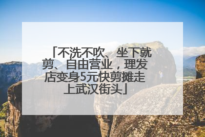 不洗不吹、坐下就剪、自由营业，理发店变身5元快剪摊走上武汉街头