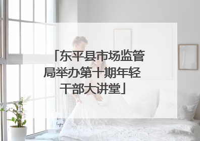 东平县市场监管局举办第十期年轻干部大讲堂