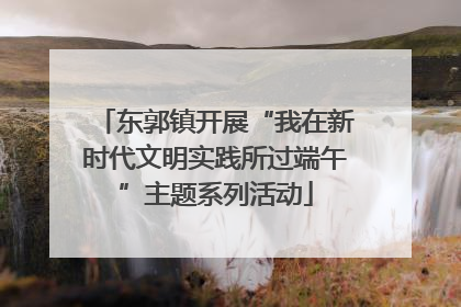 东郭镇开展“我在新时代文明实践所过端午”主题系列活动