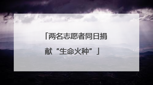两名志愿者同日捐献“生命火种”