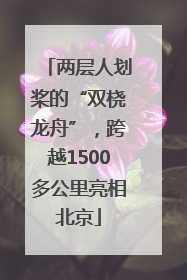 两层人划桨的“双桡龙舟”，跨越1500多公里亮相北京