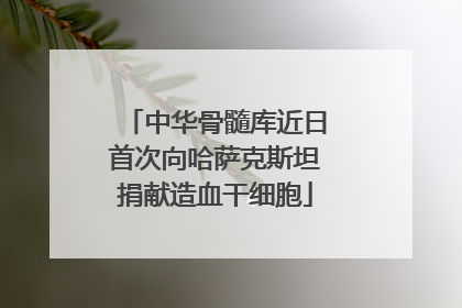 中华骨髓库近日首次向哈萨克斯坦捐献造血干细胞