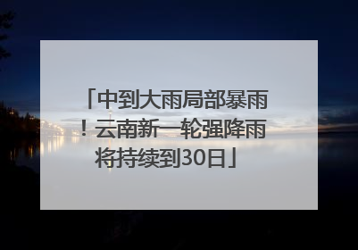 中到大雨局部暴雨！云南新一轮强降雨将持续到30日