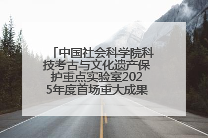 中国社会科学院科技考古与文化遗产保护重点实验室2025年度首场重大成果发布会在京举行