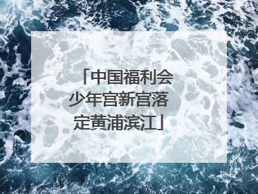 中国福利会少年宫新宫落定黄浦滨江