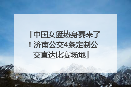 中国女篮热身赛来了！济南公交4条定制公交直达比赛场地