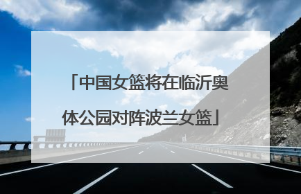 中国女篮将在临沂奥体公园对阵波兰女篮