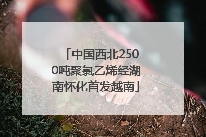 中国西北2500吨聚氯乙烯经湖南怀化首发越南