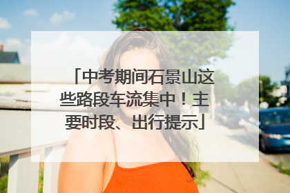 中考期间石景山这些路段车流集中！主要时段、出行提示