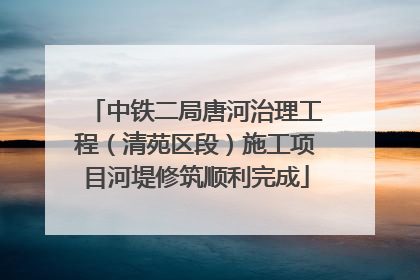 中铁二局唐河治理工程（清苑区段）施工项目河堤修筑顺利完成