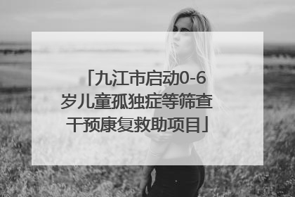 九江市启动0-6岁儿童孤独症等筛查干预康复救助项目