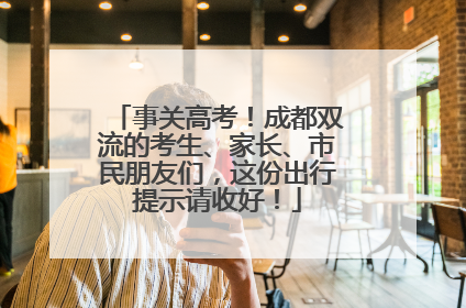 事关高考！成都双流的考生、家长、市民朋友们，这份出行提示请收好！
