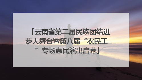 云南省第二届民族团结进步大舞台暨第八届“农民工”专场惠民演出启幕