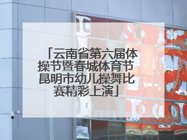 云南省第六届体操节暨春城体育节昆明市幼儿操舞比赛精彩上演