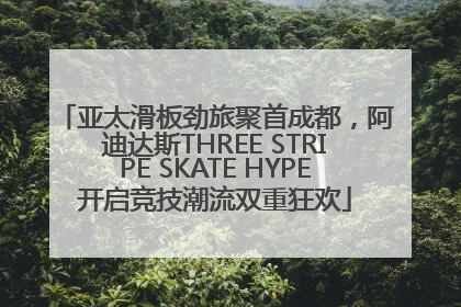 亚太滑板劲旅聚首成都，阿迪达斯THREE STRIPE SKATE HYPE开启竞技潮流双重狂欢