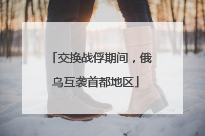 交换战俘期间，俄乌互袭首都地区