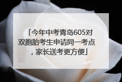 今年中考青岛605对双胞胎考生申请同一考点，家长送考更方便
