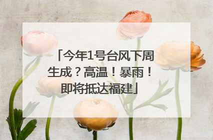 今年1号台风下周生成？高温！暴雨！即将抵达福建