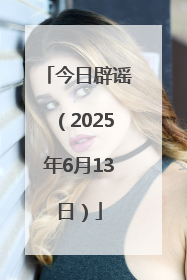 今日辟谣（2025年6月13日）