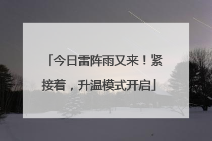 今日雷阵雨又来！紧接着，升温模式开启
