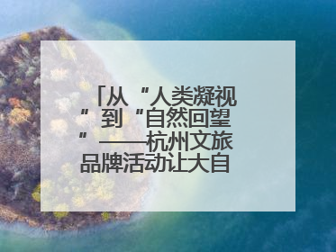从“人类凝视”到“自然回望”——杭州文旅品牌活动让大自然“发声”