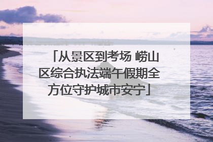 从景区到考场 崂山区综合执法端午假期全方位守护城市安宁