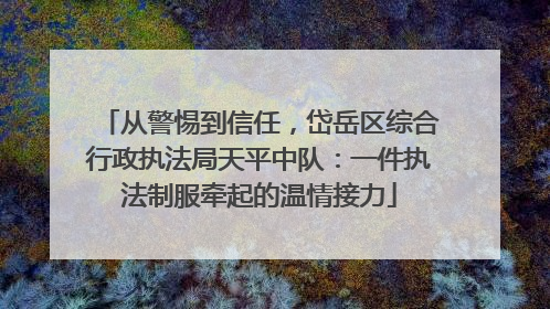 从警惕到信任，岱岳区综合行政执法局天平中队：一件执法制服牵起的温情接力