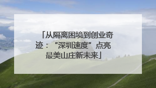 从隔离困境到创业奇迹：“深圳速度”点亮最美山庄新未来