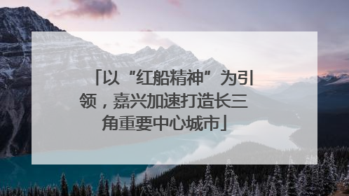 以“红船精神”为引领，嘉兴加速打造长三角重要中心城市
