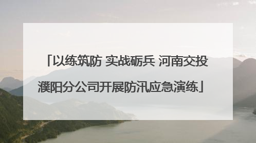 以练筑防 实战砺兵 河南交投濮阳分公司开展防汛应急演练