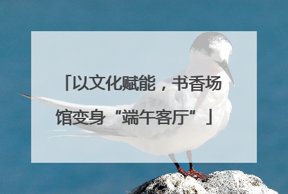 以文化赋能，书香场馆变身“端午客厅”