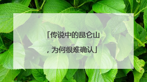 传说中的昆仑山，为何很难确认