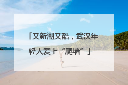 又新潮又酷，武汉年轻人爱上“爬墙”