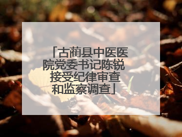 古蔺县中医医院党委书记陈锐 接受纪律审查和监察调查