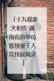 十九载薪火相传 湖南省直单位篮球赛千人竞技展风采