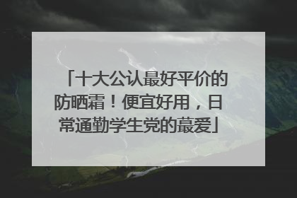 十大公认最好平价的防晒霜！便宜好用，日常通勤学生党的蕞爱