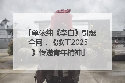 单依纯《李白》引爆全网，《歌手2025》传递青年精神