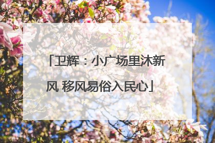 卫辉：小广场里沐新风 移风易俗入民心