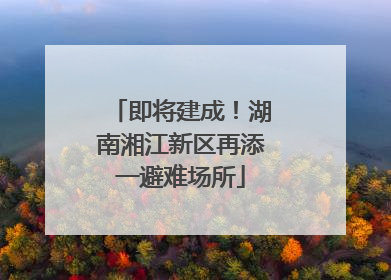 即将建成！湖南湘江新区再添一避难场所